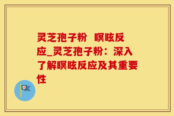 灵芝孢子粉  瞑眩反应_灵芝孢子粉：深入了解瞑眩反应及其重要性