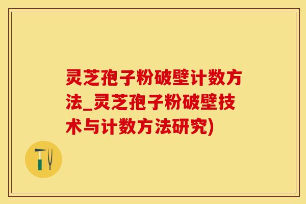 灵芝孢子粉破壁计数方法_灵芝孢子粉破壁技术与计数方法研究)