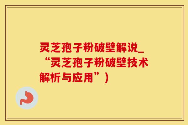 灵芝孢子粉破壁解说_“灵芝孢子粉破壁技术解析与应用”)