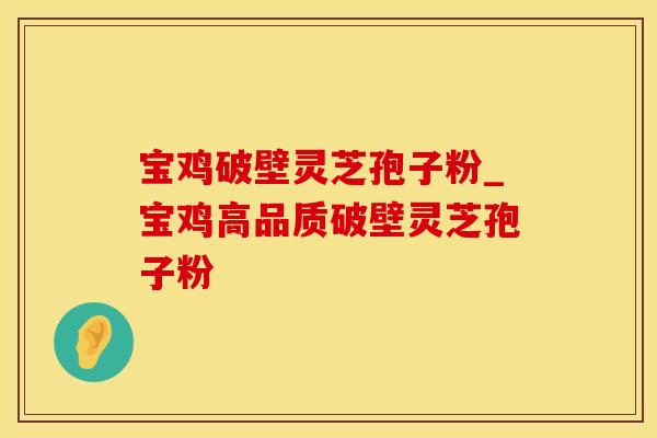 宝鸡破壁灵芝孢子粉_宝鸡高品质破壁灵芝孢子粉