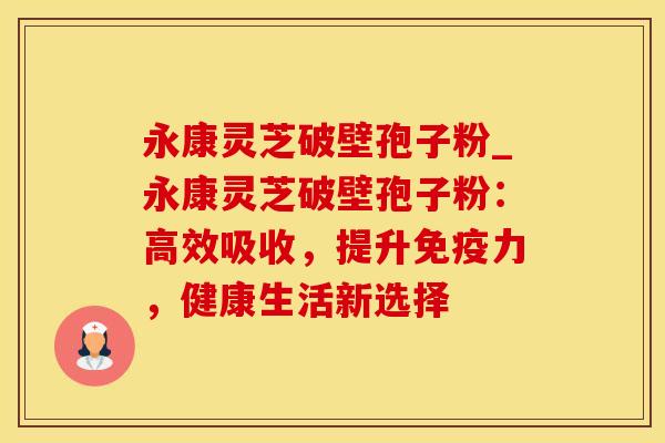 永康灵芝破壁孢子粉_永康灵芝破壁孢子粉：高效吸收，提升免疫力，健康生活新选择