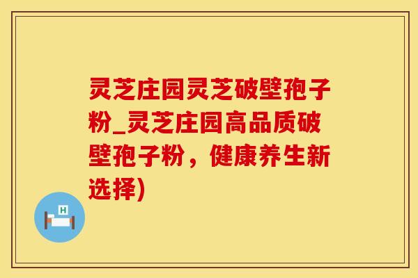 灵芝庄园灵芝破壁孢子粉_灵芝庄园高品质破壁孢子粉，健康养生新选择)