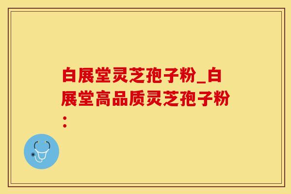 白展堂灵芝孢子粉_白展堂高品质灵芝孢子粉：