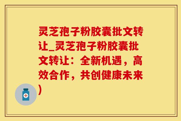 灵芝孢子粉胶囊批文转让_灵芝孢子粉胶囊批文转让：全新机遇，高效合作，共创健康未来)