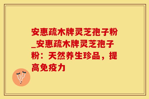 安惠疏木牌灵芝孢子粉_安惠疏木牌灵芝孢子粉：天然养生珍品，提高免疫力