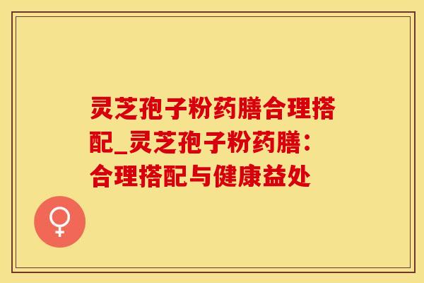 灵芝孢子粉药膳合理搭配_灵芝孢子粉药膳：合理搭配与健康益处