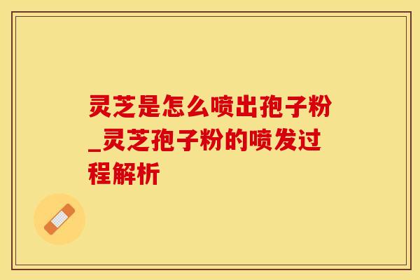 灵芝是怎么喷出孢子粉_灵芝孢子粉的喷发过程解析