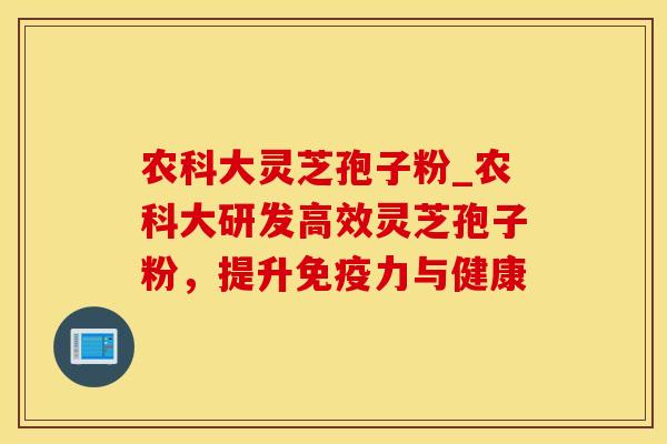 农科大灵芝孢子粉_农科大研发高效灵芝孢子粉，提升免疫力与健康