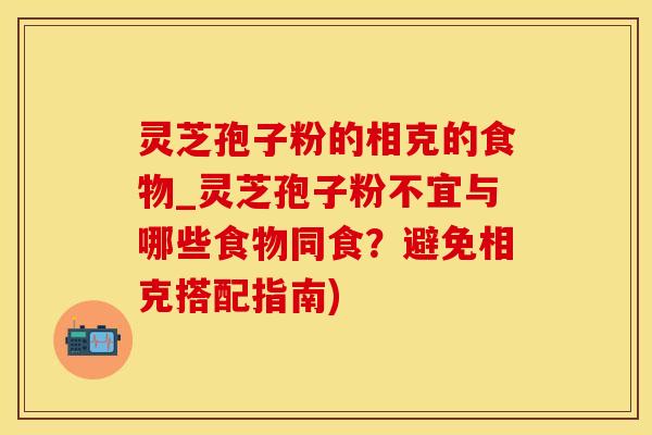灵芝孢子粉的相克的食物_灵芝孢子粉不宜与哪些食物同食？避免相克搭配指南)
