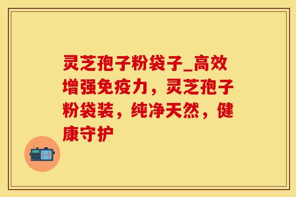 灵芝孢子粉袋子_高效增强免疫力，灵芝孢子粉袋装，纯净天然，健康守护