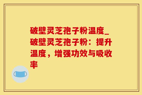 破壁灵芝孢子粉温度_破壁灵芝孢子粉:提升温度,增强功效与吸收率 破壁灵芝孢子粉温度_破壁灵芝孢子粉:提升温度,增强功效与吸收率