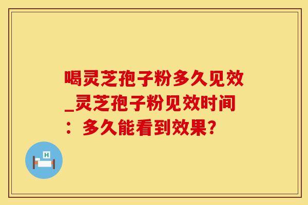 喝灵芝孢子粉多久见效_灵芝孢子粉见效时间：多久能看到效果？