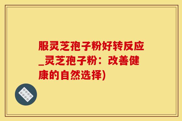 服灵芝孢子粉好转反应_灵芝孢子粉：改善健康的自然选择)