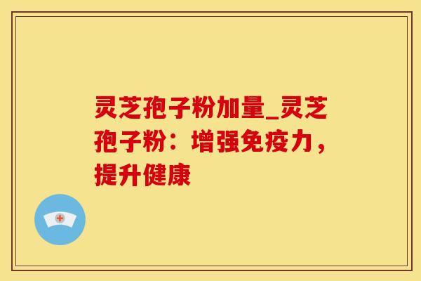 灵芝孢子粉加量_灵芝孢子粉：增强免疫力，提升健康