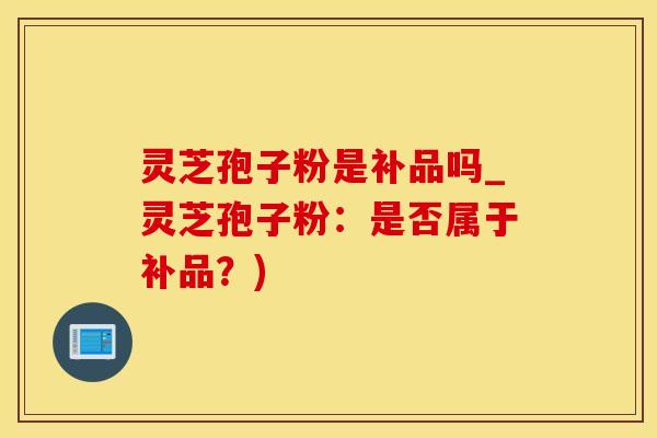 灵芝孢子粉是补品吗_灵芝孢子粉：是否属于补品？)