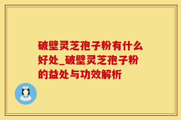 破壁灵芝孢子粉有什么好处_破壁灵芝孢子粉的益处与功效解析