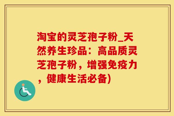 淘宝的灵芝孢子粉_天然养生珍品：高品质灵芝孢子粉，增强免疫力，健康生活必备)