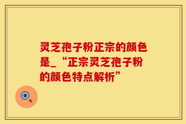 灵芝孢子粉正宗的颜色是_“正宗灵芝孢子粉的颜色特点解析”