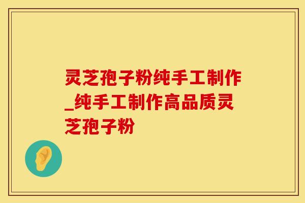 灵芝孢子粉纯手工制作_纯手工制作高品质灵芝孢子粉