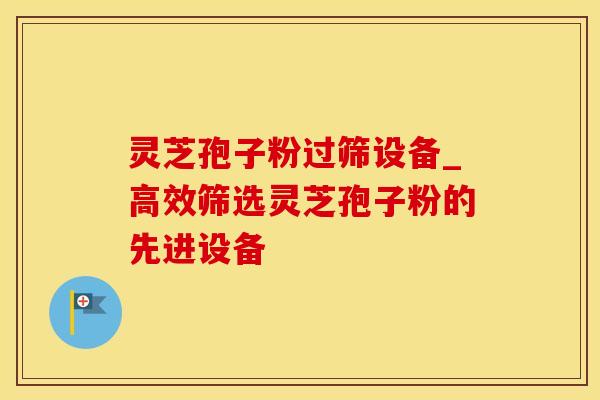 灵芝孢子粉过筛设备_高效筛选灵芝孢子粉的先进设备