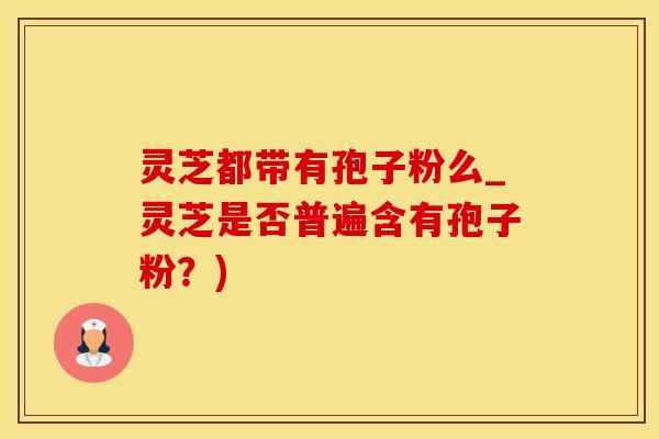 灵芝都带有孢子粉么_灵芝是否普遍含有孢子粉？)