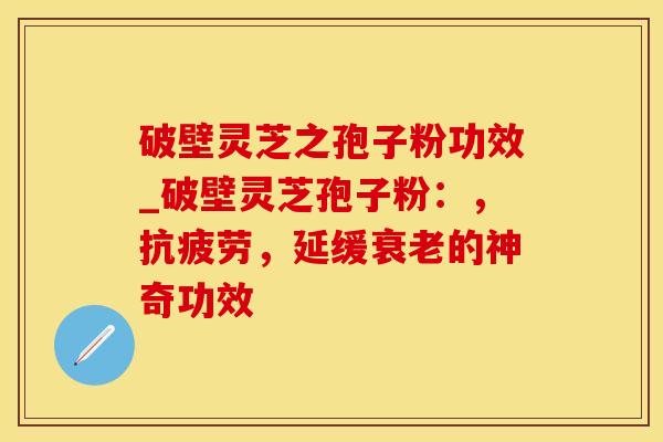 破壁灵芝之孢子粉功效_破壁灵芝孢子粉:,,延缓的神奇功效 破壁灵芝之孢子粉功效_破壁灵芝孢子粉:,,延缓的神奇功效