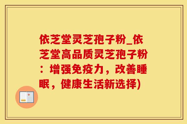 依芝堂灵芝孢子粉_依芝堂高品质灵芝孢子粉：增强免疫力，改善睡眠，健康生活新选择)