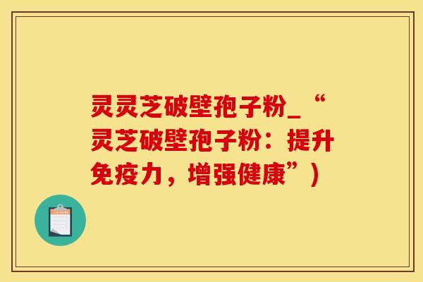灵灵芝破壁孢子粉_“灵芝破壁孢子粉：提升免疫力，增强健康”)