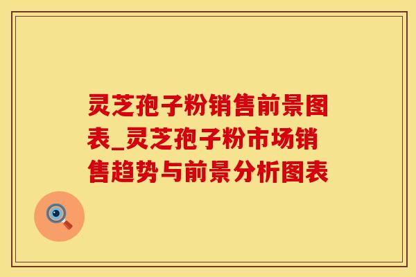 灵芝孢子粉销售前景图表_灵芝孢子粉市场销售趋势与前景分析图表 灵芝孢子粉销售前景图表_灵芝孢子粉市场销售趋势与前景分析图表