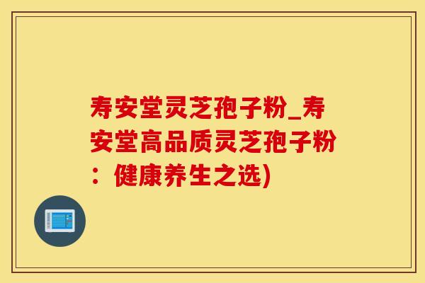 寿安堂灵芝孢子粉_寿安堂高品质灵芝孢子粉：健康养生之选)