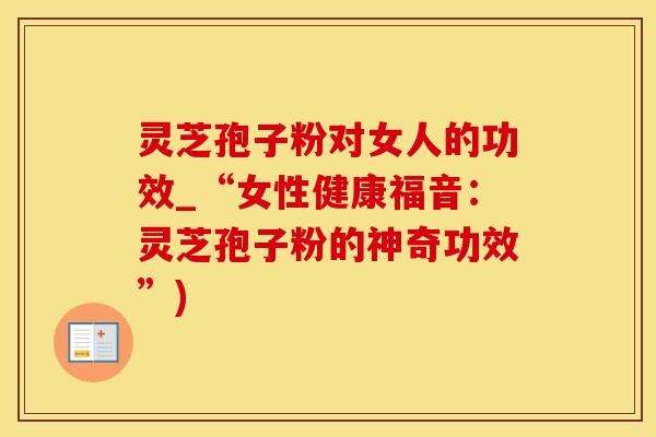 灵芝孢子粉对女人的功效_“女性健康福音：灵芝孢子粉的神奇功效”)