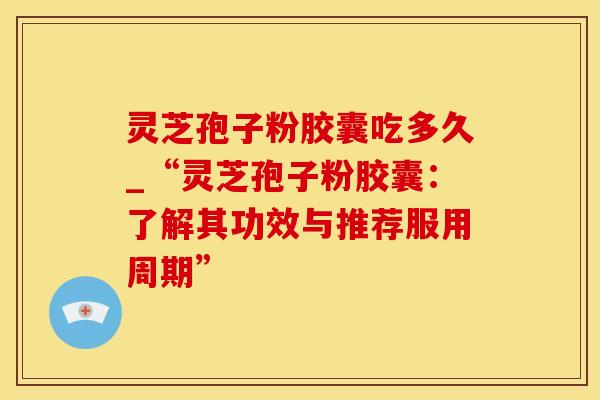 灵芝孢子粉胶囊吃多久_“灵芝孢子粉胶囊：了解其功效与推荐服用周期”