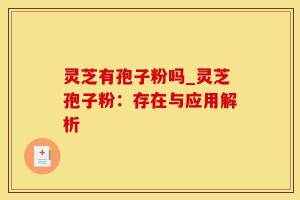 灵芝有孢子粉吗_灵芝孢子粉：存在与应用解析