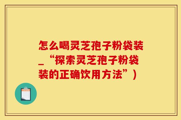 怎么喝灵芝孢子粉袋装_“探索灵芝孢子粉袋装的正确饮用方法”)
