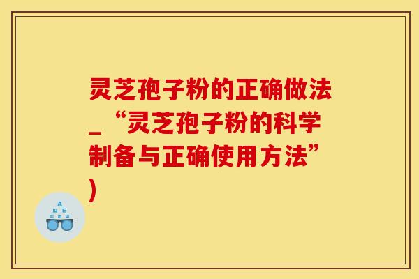 灵芝孢子粉的正确做法_“灵芝孢子粉的科学制备与正确使用方法”)