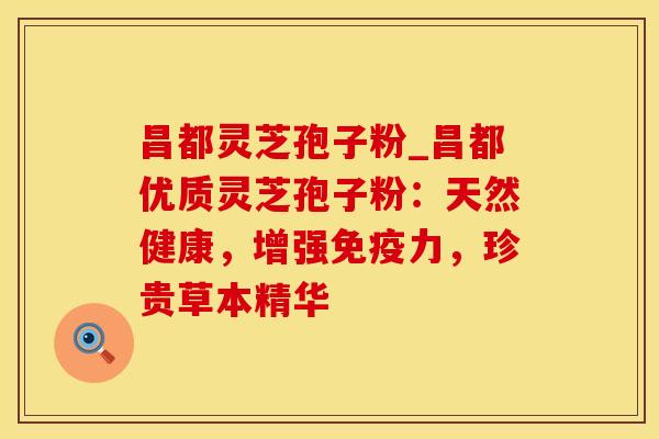 昌都灵芝孢子粉_昌都优质灵芝孢子粉：天然健康，增强免疫力，珍贵草本精华