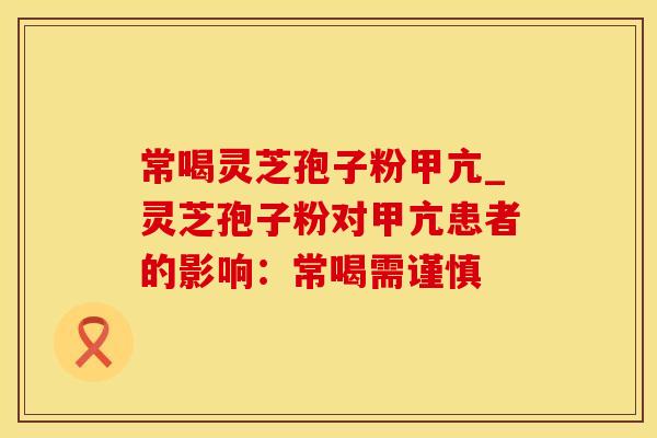 常喝灵芝孢子粉甲亢_灵芝孢子粉对甲亢患者的影响：常喝需谨慎