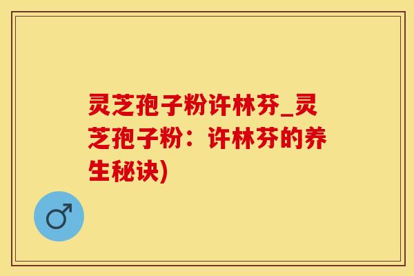 灵芝孢子粉许林芬_灵芝孢子粉：许林芬的养生秘诀)