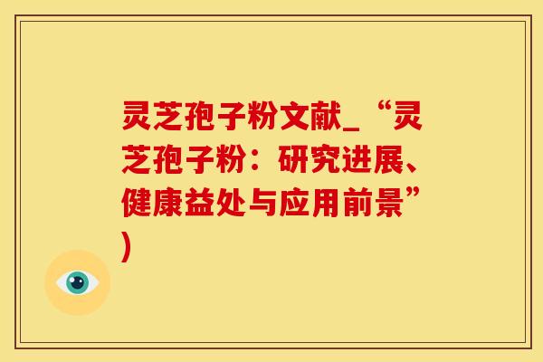 灵芝孢子粉文献_“灵芝孢子粉：研究进展、健康益处与应用前景”)