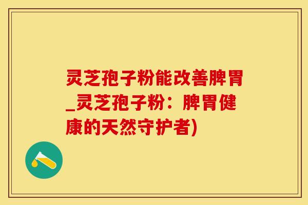 灵芝孢子粉能改善脾胃_灵芝孢子粉：脾胃健康的天然守护者)
