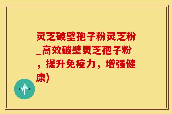 灵芝破壁孢子粉灵芝粉_高效破壁灵芝孢子粉,提升免疫力,增强健康) 灵芝破壁孢子粉灵芝粉_高效破壁灵芝孢子粉,提升免疫力,增强健康)