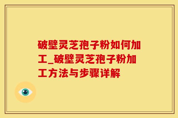 破壁灵芝孢子粉如何加工_破壁灵芝孢子粉加工方法与步骤详解