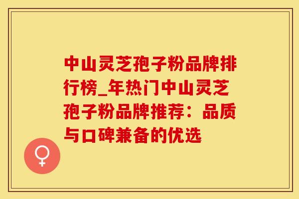 中山灵芝孢子粉品牌排行榜_年热门中山灵芝孢子粉品牌推荐：品质与口碑兼备的优选