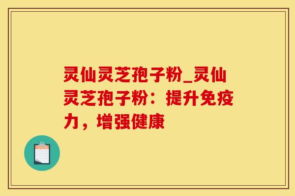 灵仙灵芝孢子粉_灵仙灵芝孢子粉:提升免疫力,增强健康 灵仙灵芝孢子粉_灵仙灵芝孢子粉:提升免疫力,增强健康