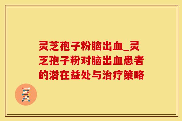 灵芝孢子粉脑出血_灵芝孢子粉对脑出血患者的潜在益处与治疗策略