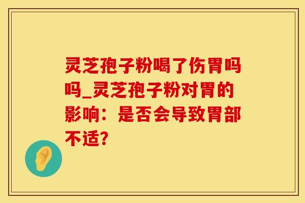灵芝孢子粉喝了伤胃吗吗_灵芝孢子粉对胃的影响：是否会导致胃部不适？