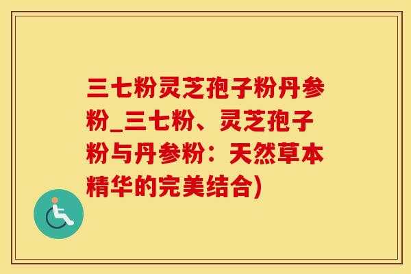 三七粉灵芝孢子粉丹参粉_三七粉、灵芝孢子粉与丹参粉：天然草本精华的完美结合)