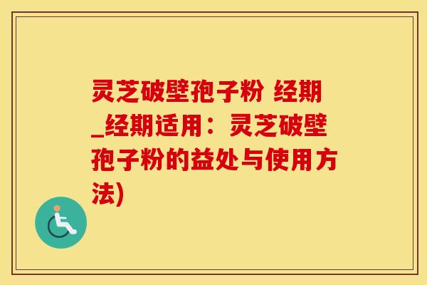 灵芝破壁孢子粉 经期_经期适用：灵芝破壁孢子粉的益处与使用方法)