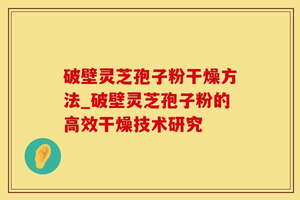 破壁灵芝孢子粉干燥方法_破壁灵芝孢子粉的高效干燥技术研究