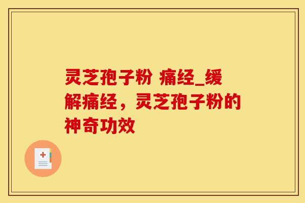 灵芝孢子粉 痛经_缓解痛经，灵芝孢子粉的神奇功效